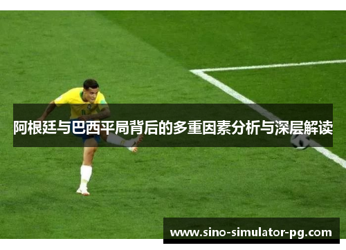 阿根廷与巴西平局背后的多重因素分析与深层解读 阿根廷与巴西平局背后的多重因素分析与深层解读