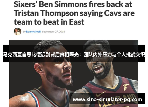马克西直言恩比德迟到背后真相曝光:团队内外压力与个人挑战交织 马克西直言恩比德迟到背后真相曝光:团队内外压力与个人挑战交织