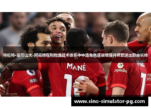特伦特·亚历山大-阿诺德在利物浦战术体系中中场角色逐渐增强并频繁送出致命长传 特伦特·亚历山大-阿诺德在利物浦战术体系中中场角色逐渐增强并频繁送出致命长传